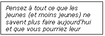 Zone de Texte: Pensez  tout ce que les jeunes (et moins jeunes) ne savent plus faire aujourdhui et que vous pourriez leur apprendre.

